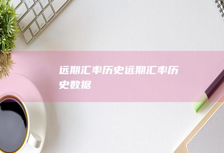 远期汇率历史远期汇率历史数据