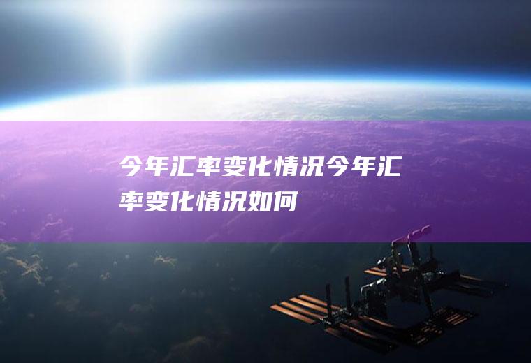 今年汇率变化情况今年汇率变化情况如何