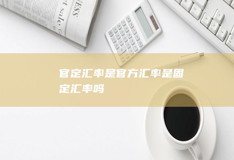 官定汇率是官方汇率是固定汇率吗