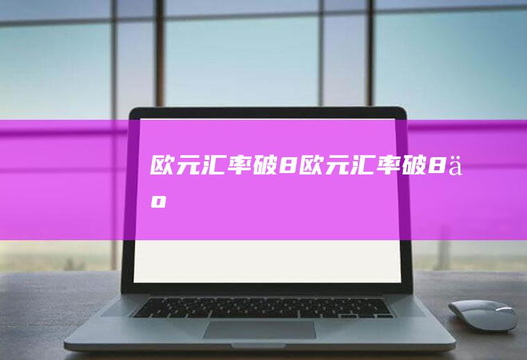 欧元汇率破8欧元汇率破8了