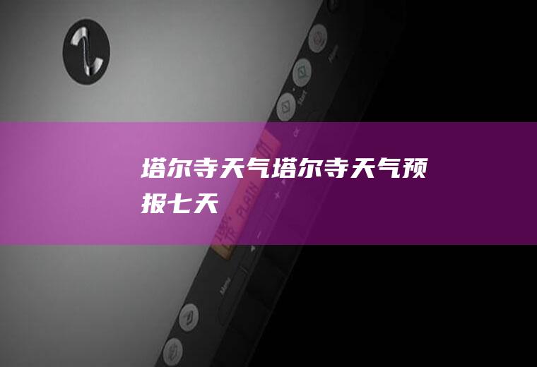 塔尔寺天气塔尔寺天气预报七天