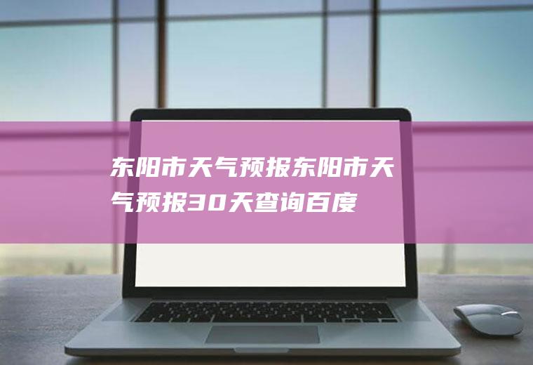 东阳市天气预报东阳市天气预报30天查询百度