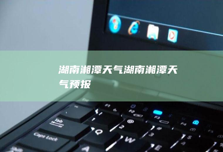 湖南湘潭天气湖南湘潭天气预报