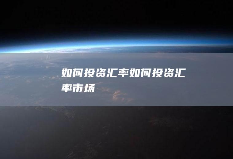如何投资汇率如何投资汇率市场