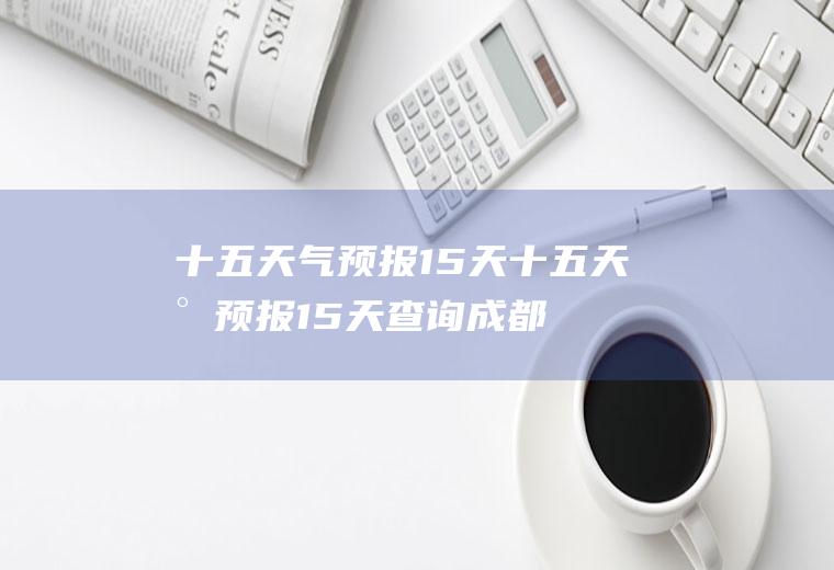 十五天气预报15天十五天气预报15天查询成都