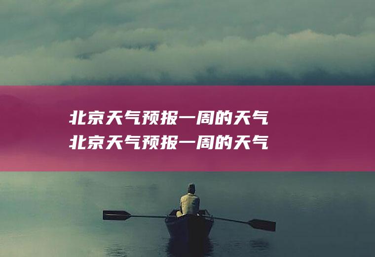 北京天气预报一周的天气北京天气预报一周的天气
