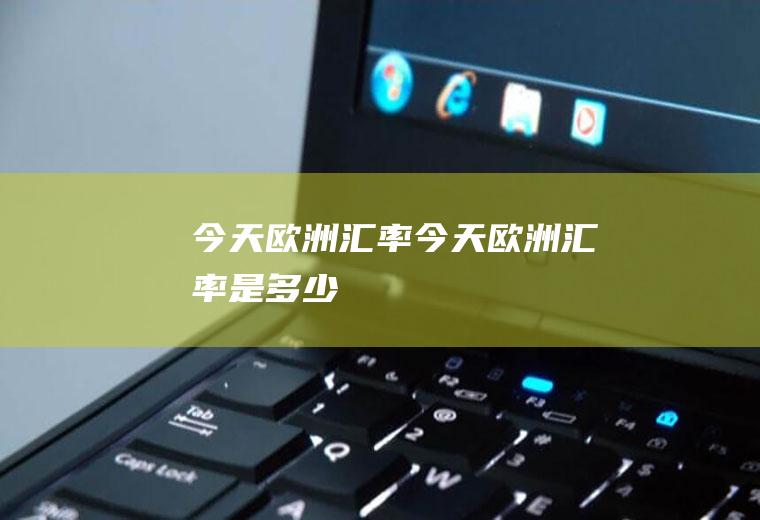 今天欧洲汇率今天欧洲汇率是多少