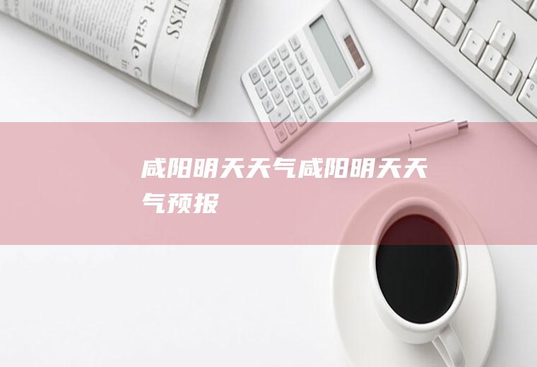 咸阳明天天气咸阳明天天气预报