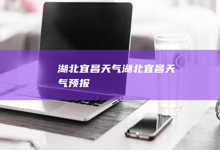 湖北宜昌天气湖北宜昌天气预报