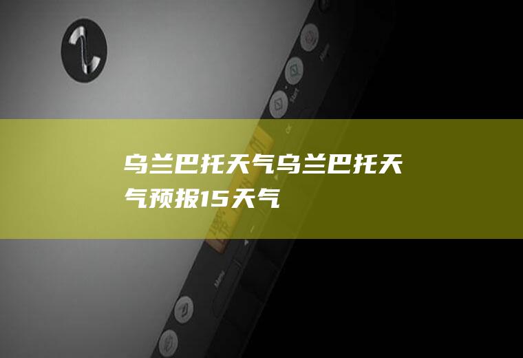 乌兰巴托天气乌兰巴托天气预报15天气
