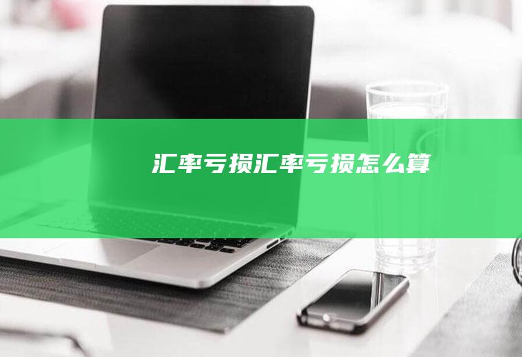 汇率亏损汇率亏损怎么算