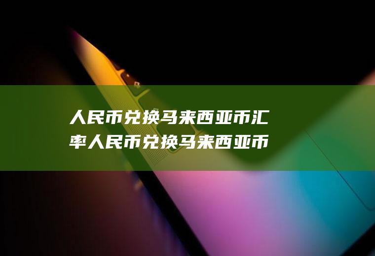 人民币兑换马来西亚币汇率人民币兑换马来西亚币汇率是多少钱
