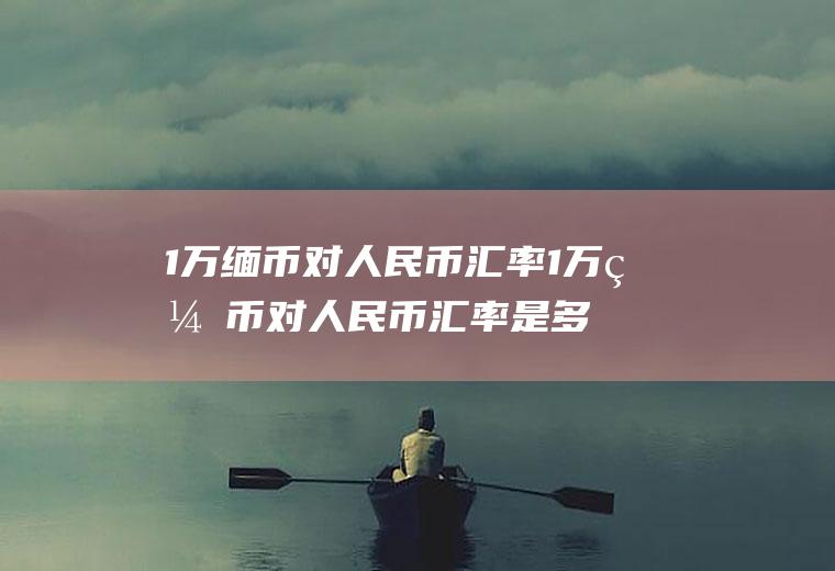 1万缅币对人民币汇率1万缅币对人民币汇率是多少呢