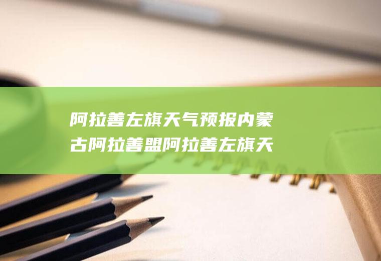 阿拉善左旗天气预报内蒙古阿拉善盟阿拉善左旗天气预报