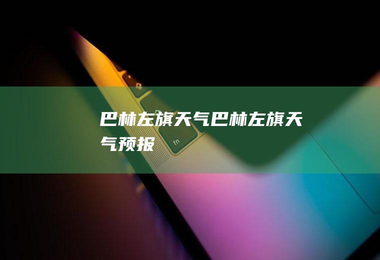 巴林左旗天气巴林左旗天气预报