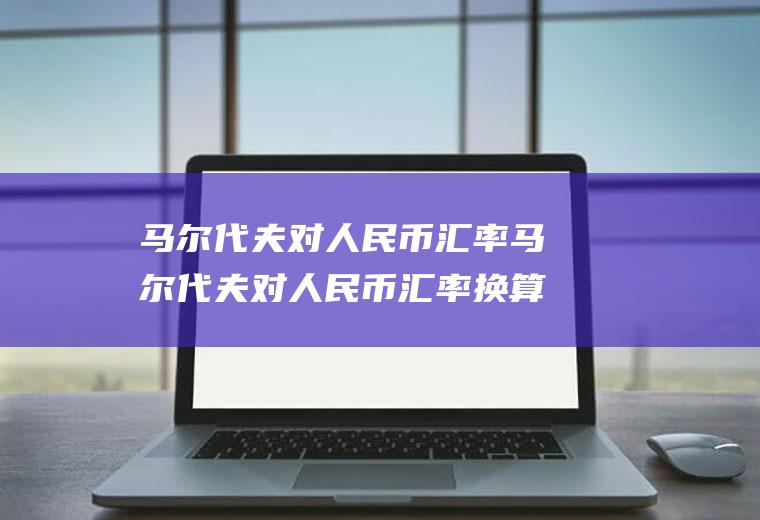 马尔代夫对人民币汇率马尔代夫对人民币汇率换算