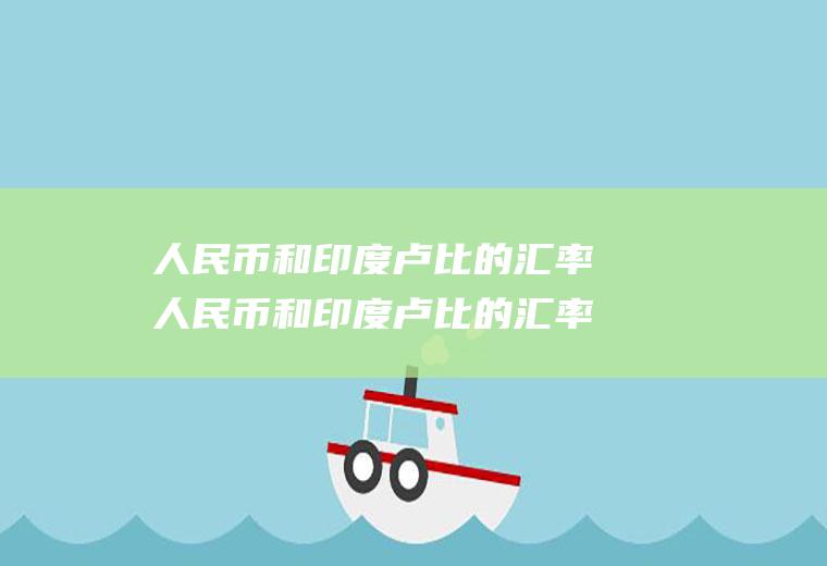 人民币和印度卢比的汇率人民币和印度卢比的汇率是多少人民币