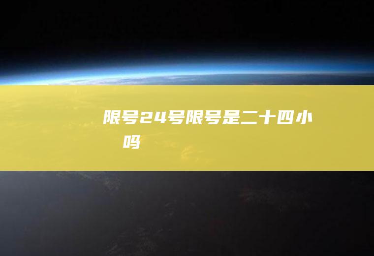 限号24号限号是二十四小时吗