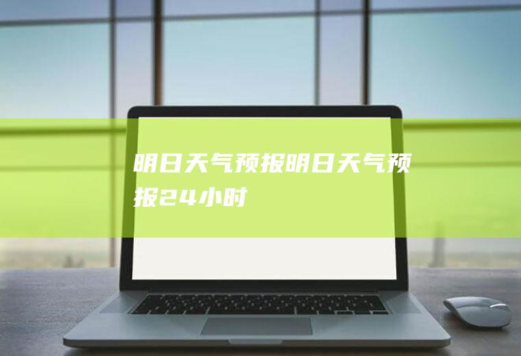 明日天气预报明日天气预报24小时
