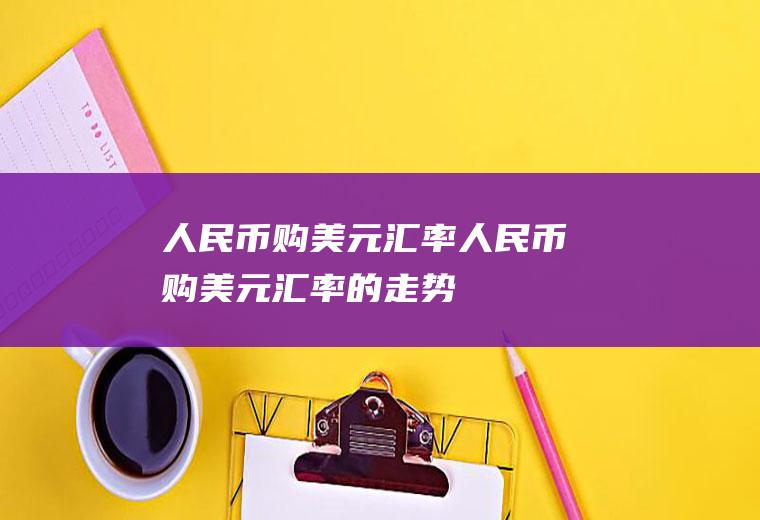 人民币购美元汇率人民币购美元汇率的走势