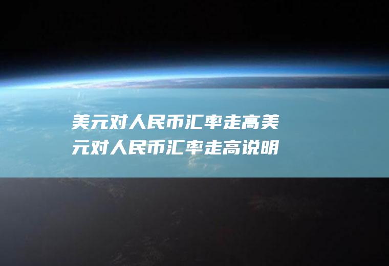 美元对人民币汇率走高美元对人民币汇率走高说明什么?