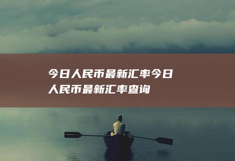 今日人民币最新汇率今日人民币最新汇率查询
