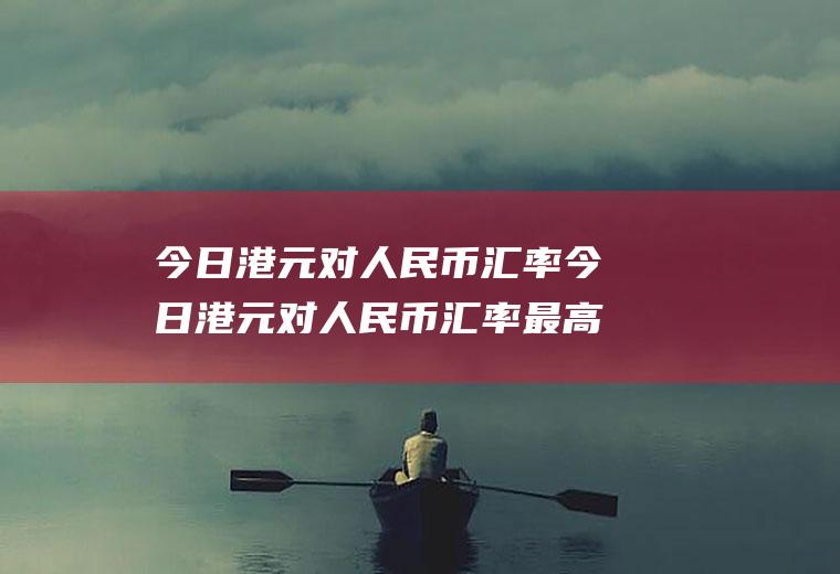 今日港元对人民币汇率今日港元对人民币汇率最高是多少