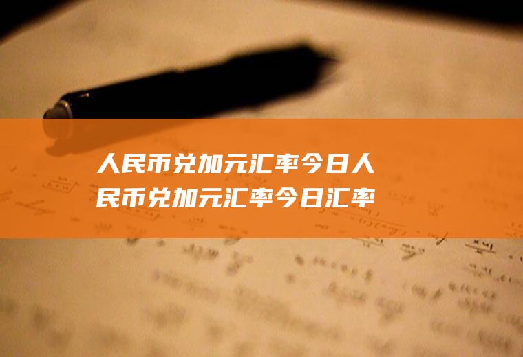 人民币兑加元汇率今日人民币兑加元汇率今日汇率