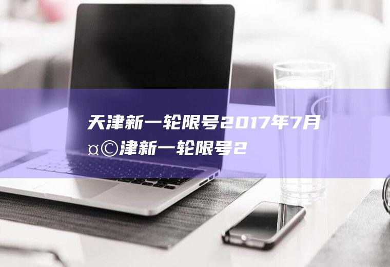 天津新一轮限号2017年7月天津新一轮限号2017年7月1日