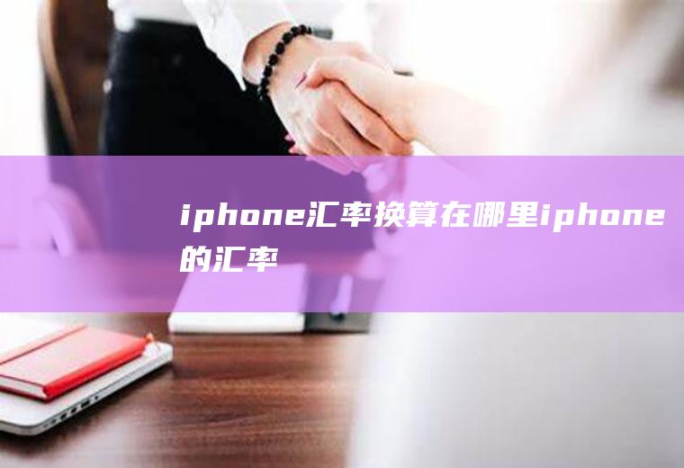 iphone汇率换算在哪里iphone的汇率换算在哪