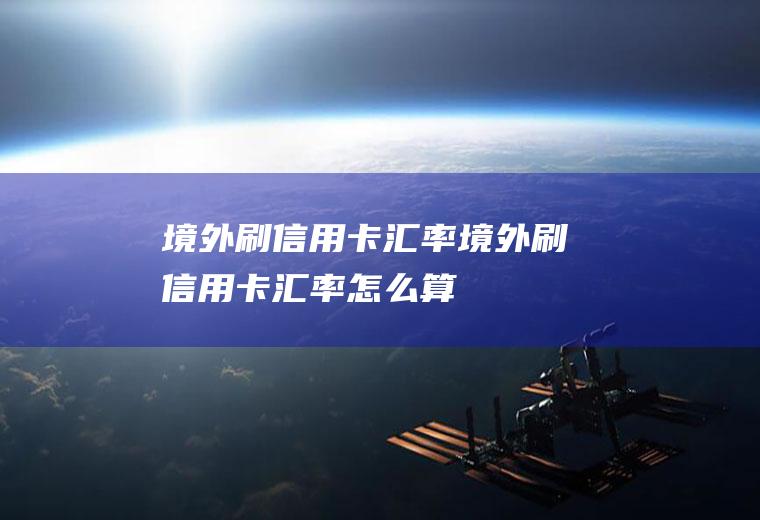 境外刷信用卡汇率境外刷信用卡汇率怎么算