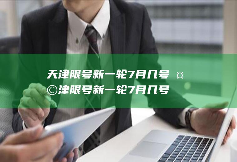 天津限号新一轮7月几号天津限号新一轮7月几号开始