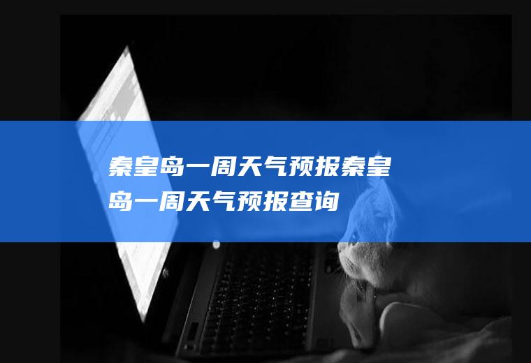 秦皇岛一周天气预报秦皇岛一周天气预报查询