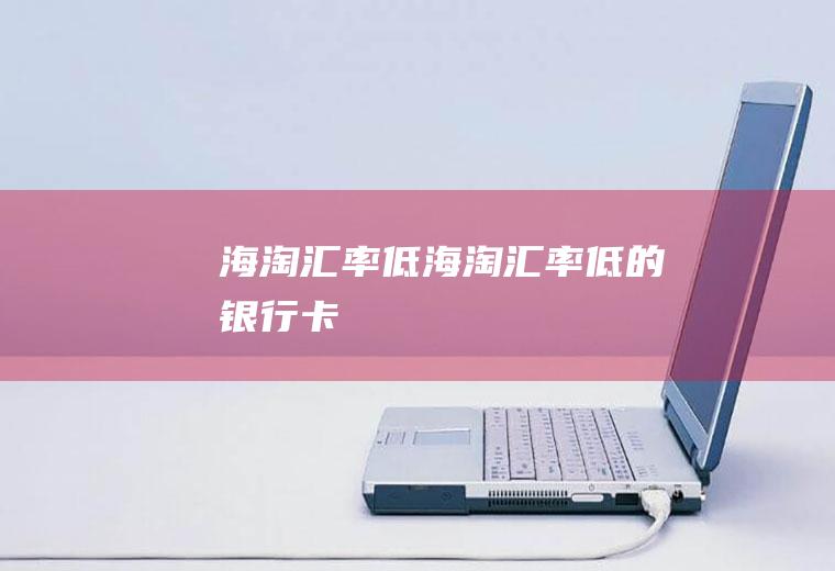 海淘汇率低海淘汇率低的银行卡