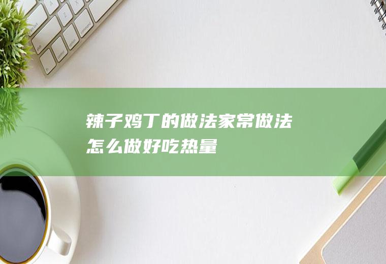 辣子鸡丁的做法_家常做法_怎么做好吃_热量/卡路里