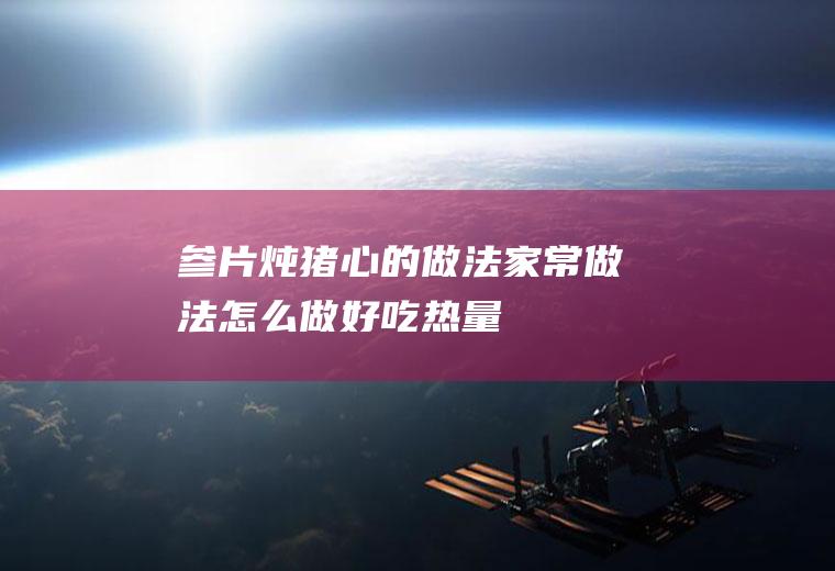 参片炖猪心的做法_家常做法_怎么做好吃_热量/卡路里