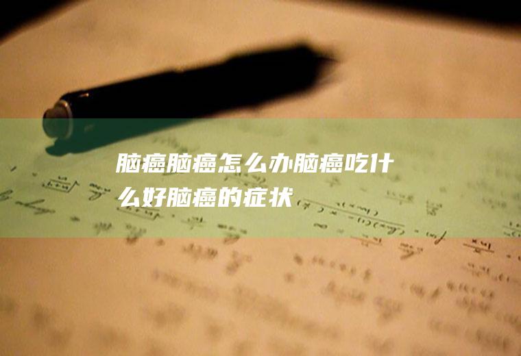 脑癌_脑癌怎么办_脑癌吃什么好_脑癌的症状