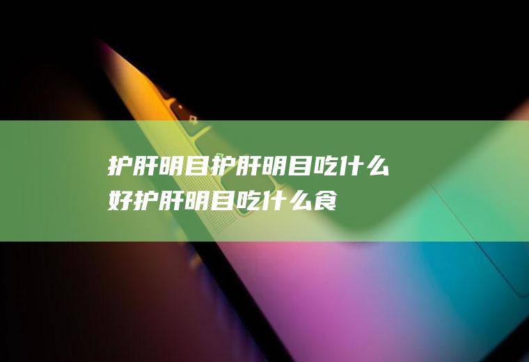 护肝明目_护肝明目吃什么好_护肝明目吃什么食物好_护肝明目的食物
