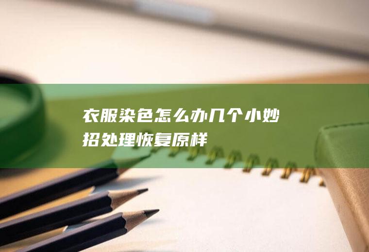 衣服染色怎么办(几个小妙招处理恢复原样)