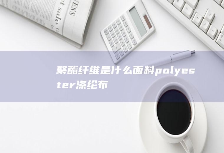 聚酯纤维是什么面料(polyester涤纶布料透气性怎么样)