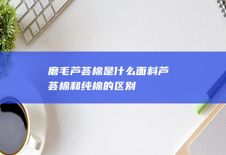磨毛芦荟棉是什么面料(芦荟棉和纯棉的区别)