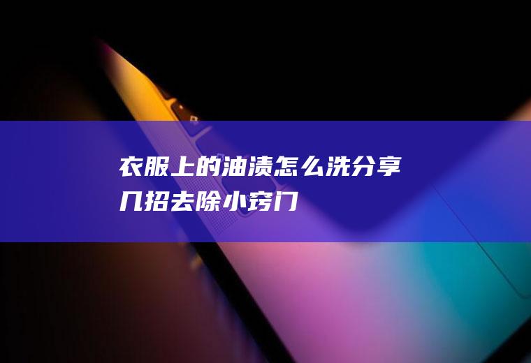 衣服上的油渍怎么洗(分享几招去除小窍门)