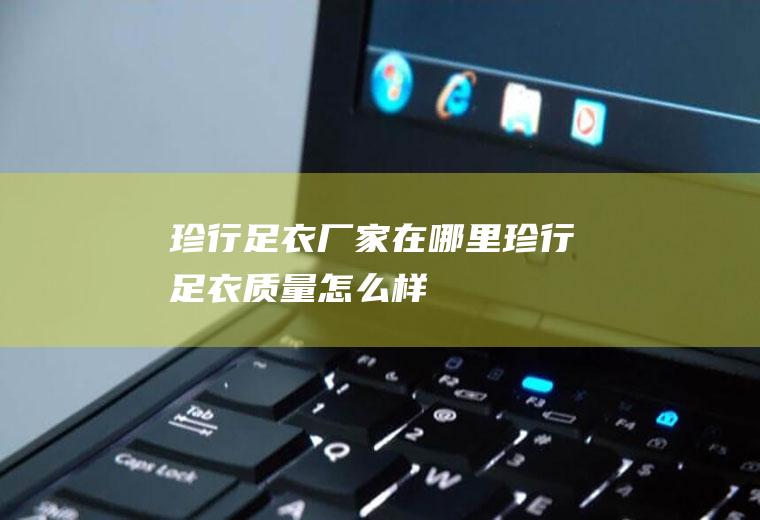 珍行足衣厂家在哪里(珍行足衣质量怎么样)