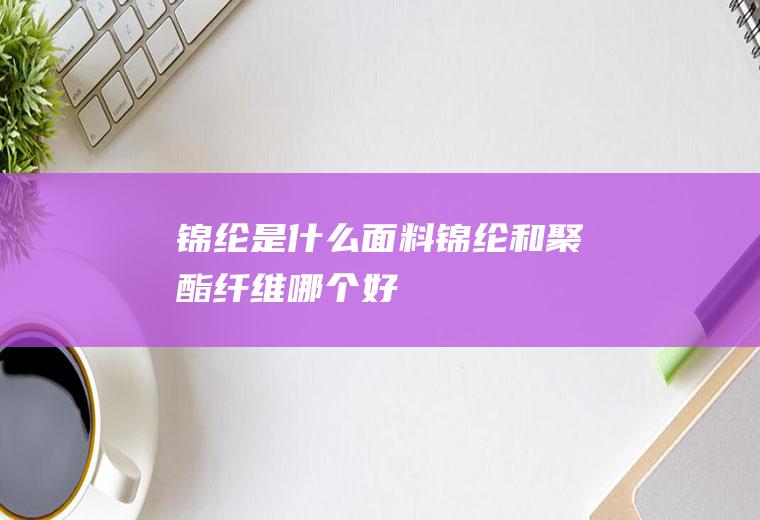 锦纶是什么面料(锦纶和聚酯纤维哪个好)