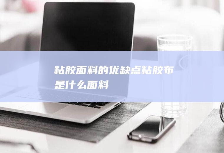 粘胶面料的优缺点(粘胶布是什么面料)