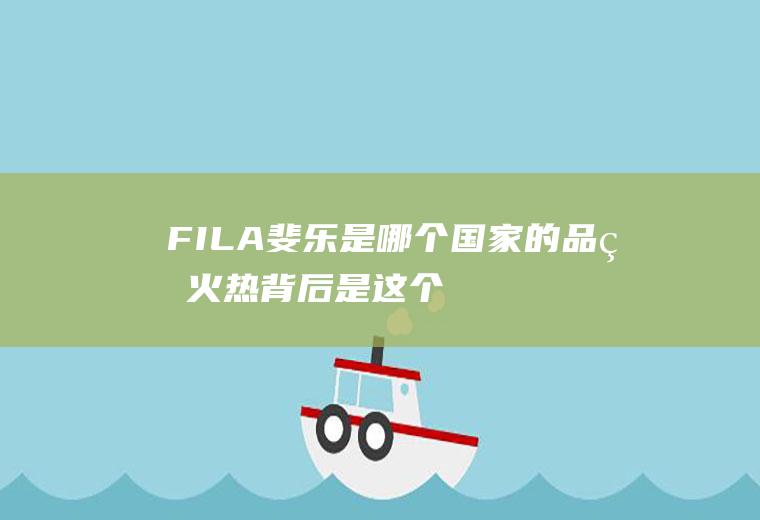 FILA斐乐是哪个国家的品牌(火热背后是这个品牌的加持!)