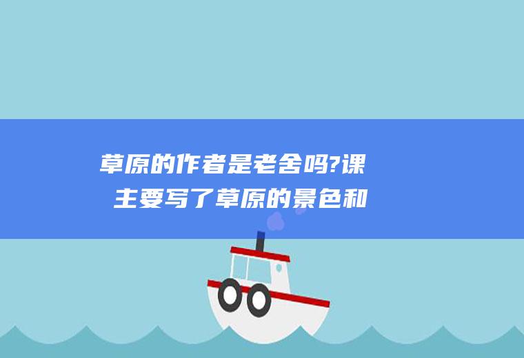 草原的作者是老舍吗?课文主要写了草原的景色和