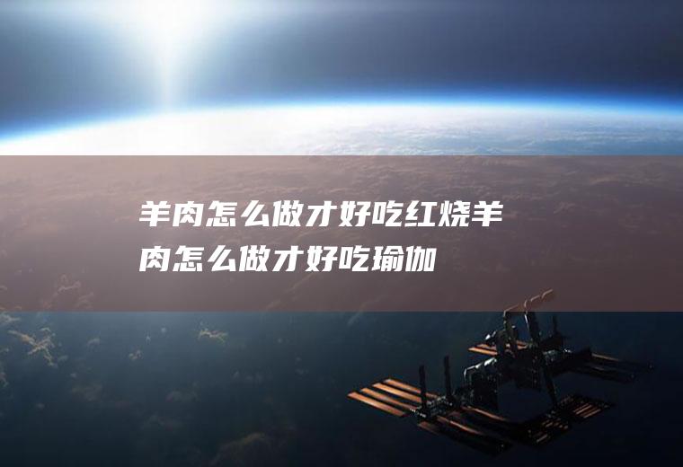 羊肉怎么做才好吃_红烧羊肉怎么做才好吃-瑜伽