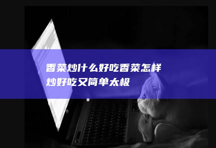 香菜炒什么好吃香菜怎样炒好吃又简单太极