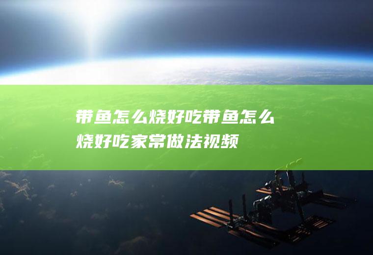 带鱼怎么烧好吃_带鱼怎么烧好吃家常做法视频-太极